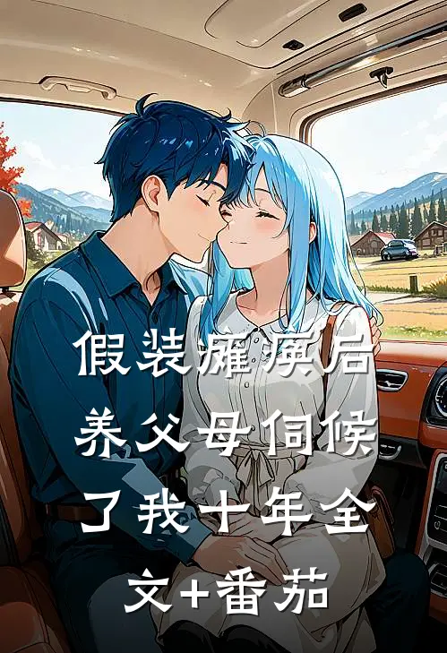 假装瘫痪后，养父母伺候了我十年全文+番茄