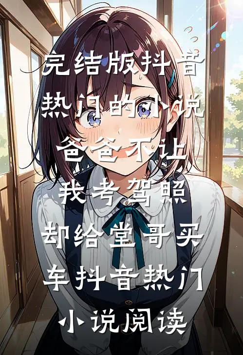 完结版抖音热门的小说爸爸不让我考驾照，却给堂哥买车抖音热门小说阅读