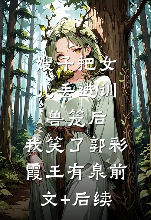 嫂子把女儿丢进训兽笼后，我笑了郭彩霞王有泉前文+后续
