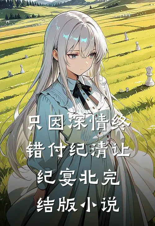 只因深情终错付纪清让纪宴北完结版小说