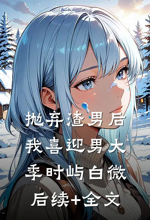 抛弃渣男后，我喜迎男大季时屿白微后续+全文