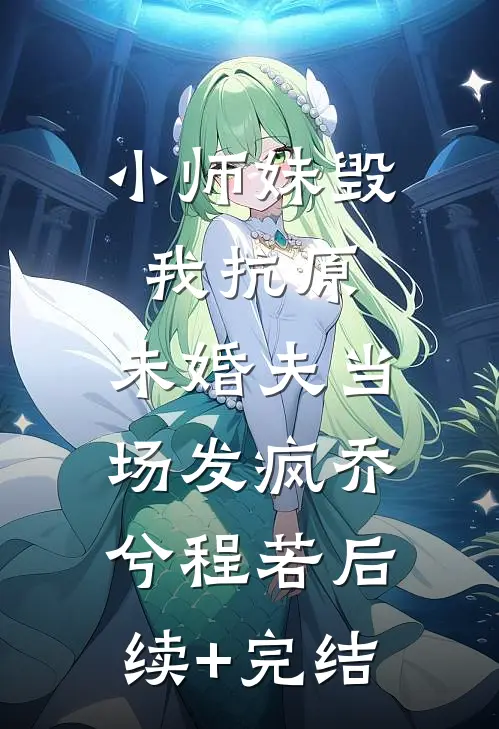 小师妹毁我抗原，未婚夫当场发疯乔兮程若后续+完结
