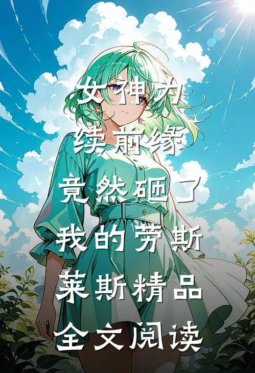 女神为续前缘，竟然砸了我的劳斯莱斯精品全文阅读