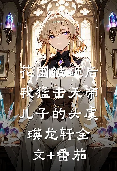 花圃被砸后，我猛击天帝儿子的头虞瑛龙轩全文+番茄
