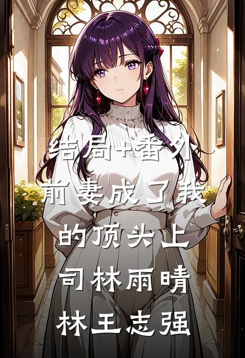 结局+番外前妻成了我的顶头上司林雨晴林王志强