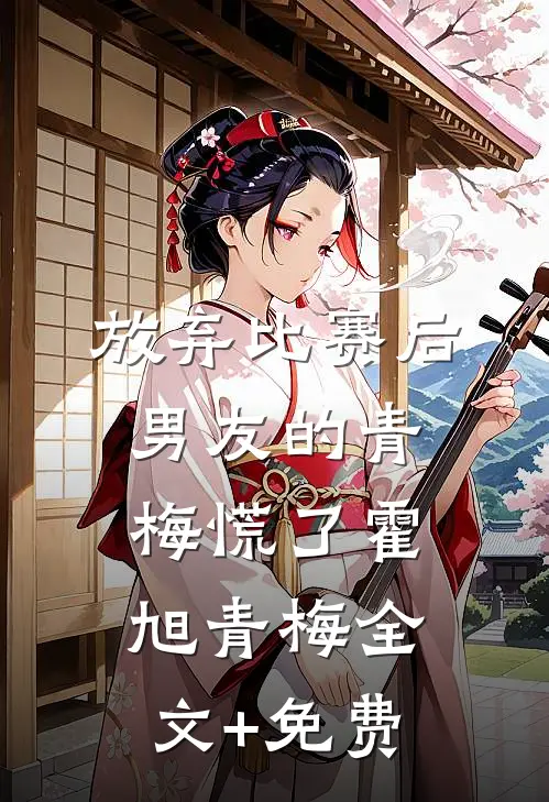 放弃比赛后，男友的青梅慌了霍旭青梅全文+免费