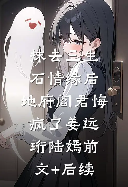 抹去三生石情缘后，地府阎君悔疯了姜远珩陆嫣前文+后续