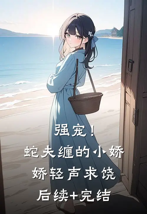 强宠！蛇夫缠的小娇娇轻声求饶后续+完结