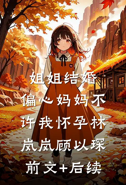 姐姐结婚，偏心妈妈不许我怀孕林岚岚顾以琛前文+后续
