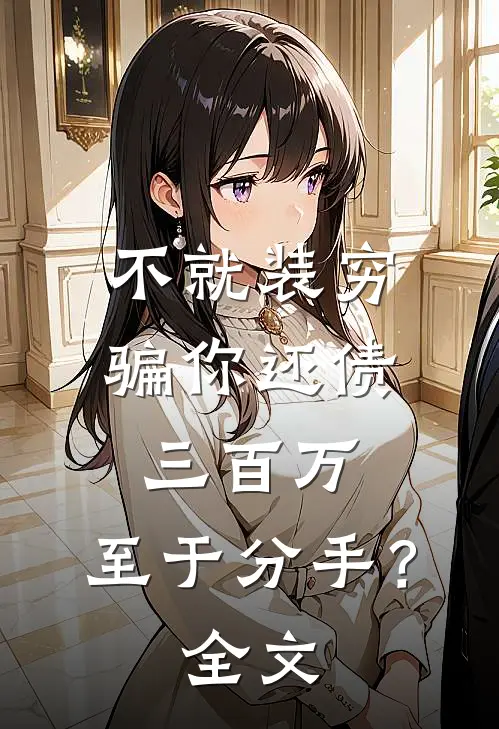 不就装穷骗你还债三百万，至于分手？全文