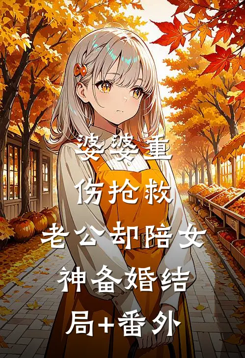 婆婆重伤抢救，老公却陪女神备婚结局+番外
