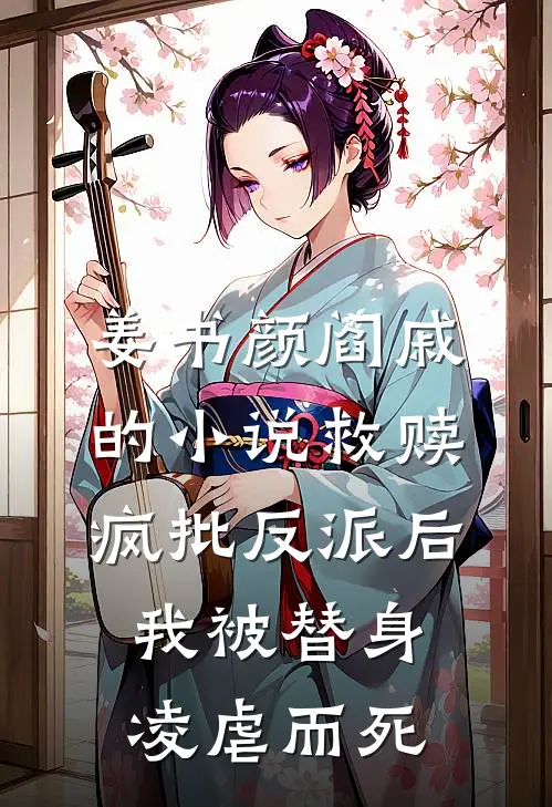 姜书颜阎戚的小说救赎疯批反派后，我被替身凌虐而死