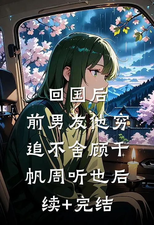 回国后，前男友他穷追不舍顾千帆周听也后续+完结