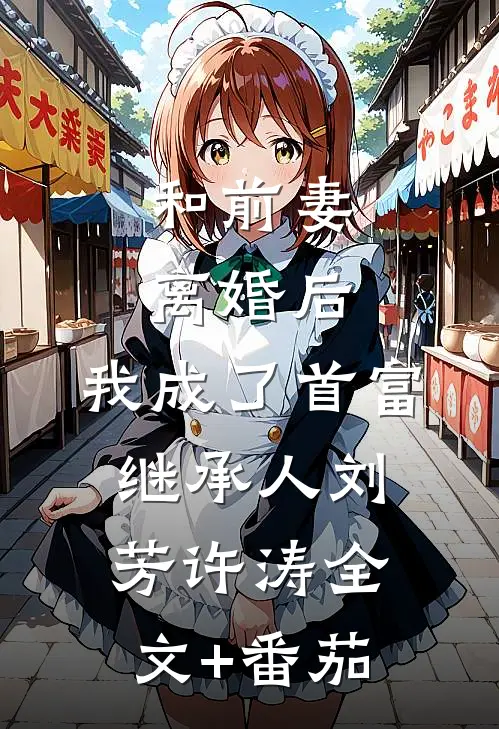 和前妻离婚后，我成了首富继承人刘芳许涛全文+番茄