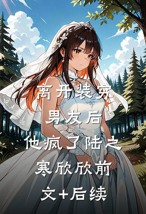 离开装穷男友后，他疯了陆之寒欣欣前文+后续