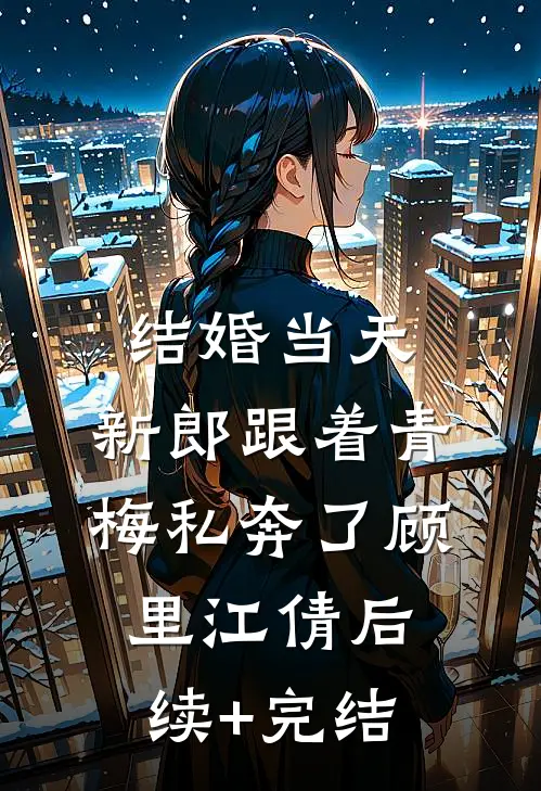 结婚当天，新郎跟着青梅私奔了顾里江倩后续+完结