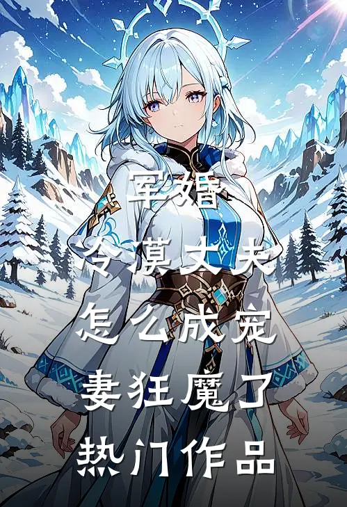 军婚：冷漠丈夫怎么成宠妻狂魔了热门作品