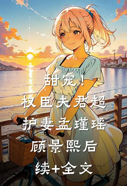 甜宠！权臣夫君超护妻孟瑾瑶顾景熙后续+全文