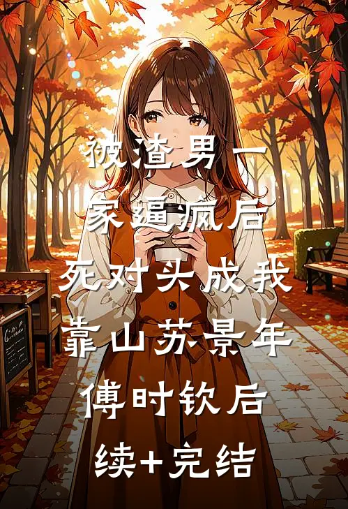 被渣男一家逼疯后，死对头成我靠山苏景年傅时钦后续+完结