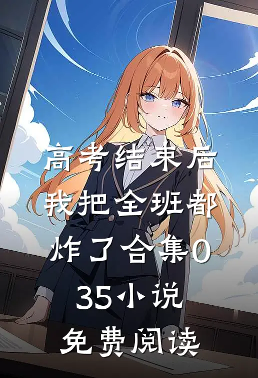 高考结束后，我把全班都炸了合集035小说免费阅读