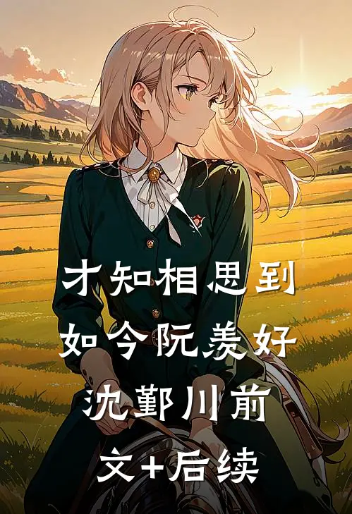 才知相思到如今阮羡好沈鄞川前文+后续
