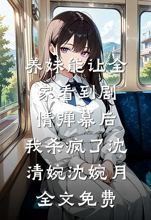 养妹能让全家看到剧情弹幕后，我杀疯了沈清婉沈婉月全文免费