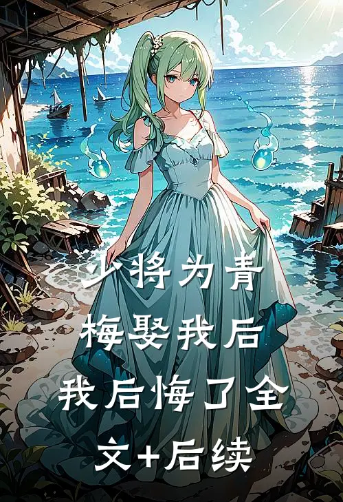 少将为青梅娶我后，我后悔了全文+后续