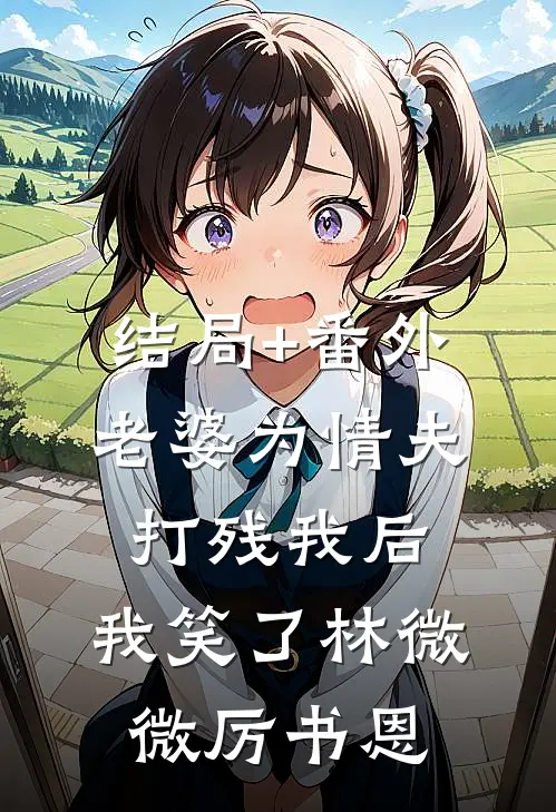 结局+番外老婆为情夫打残我后，我笑了林微微厉书恩