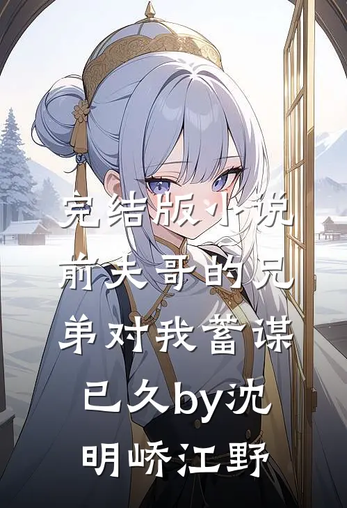 完结版小说前夫哥的兄弟对我蓄谋已久by沈明峤江野