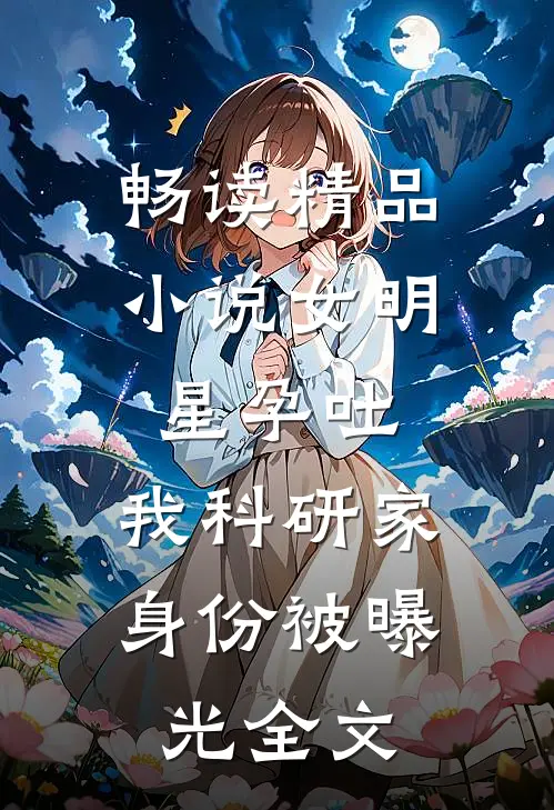 畅读精品小说女明星孕吐,我科研家身份被曝光全文