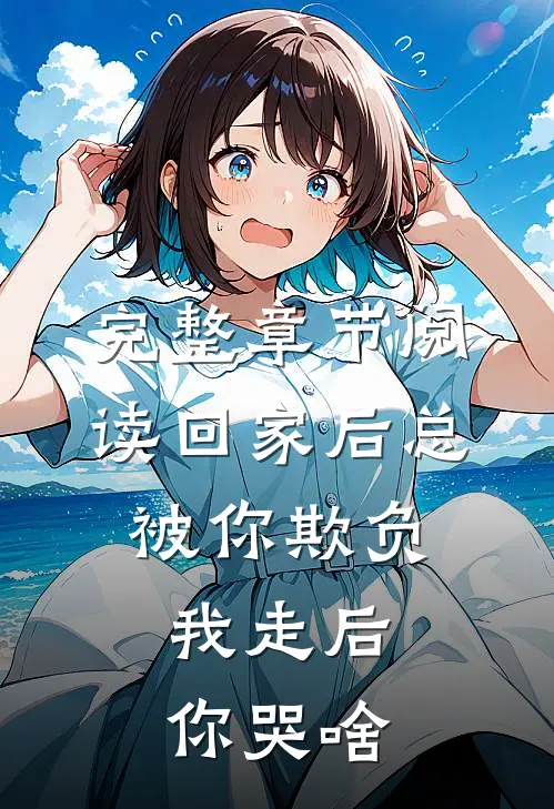 完整章节阅读回家后总被你欺负，我走后你哭啥