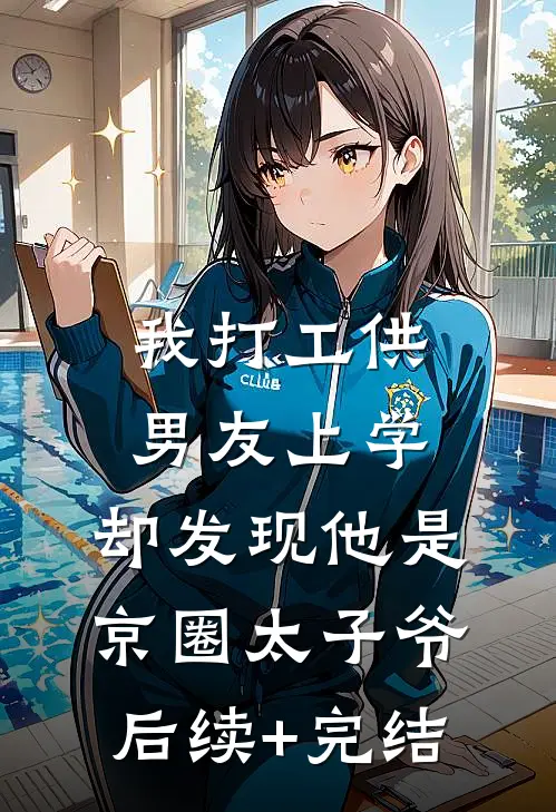 我打工供男友上学，却发现他是京圈太子爷后续+完结