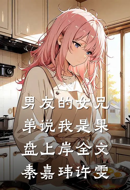 男友的女兄弟说我是果盘上岸全文秦嘉玮许雯