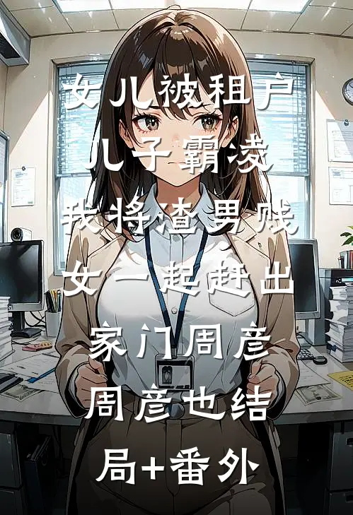 女儿被租户儿子霸凌，我将渣男贱女一起赶出家门周彦周彦也结局+番外