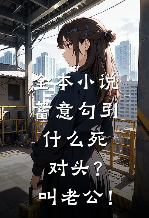 全本小说蓄意勾引，什么死对头？叫老公！