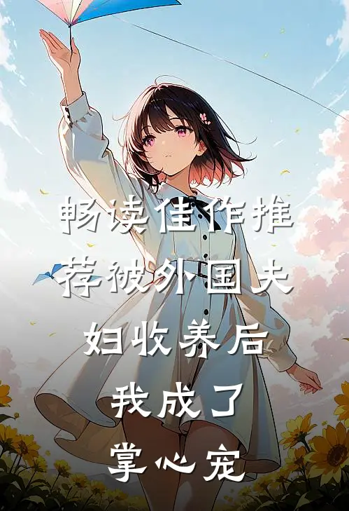 畅读佳作推荐被外国夫妇收养后，我成了掌心宠