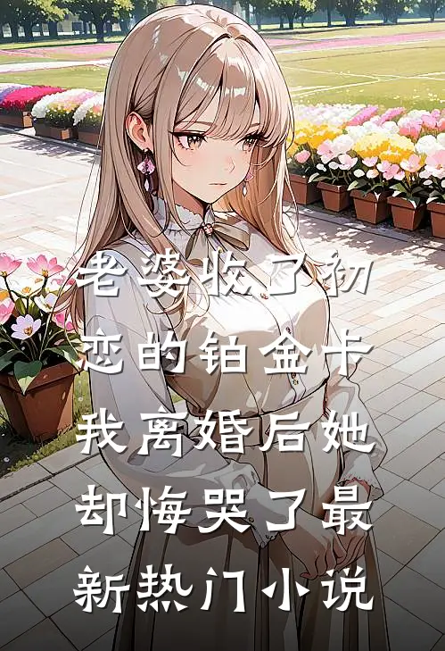 老婆收了初恋的铂金卡，我离婚后她却悔哭了最新热门小说