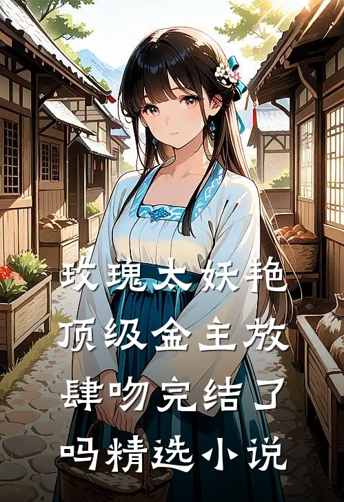 玫瑰太妖艳,顶级金主放肆吻完结了吗精选小说