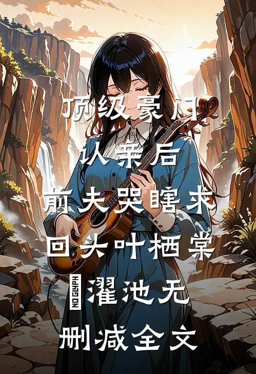 顶级豪门认亲后，前夫哭瞎求回头叶栖棠卲濯池无删减全文