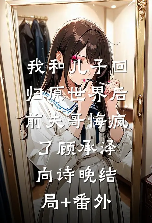 我和儿子回归原世界后，前夫哥悔疯了顾承泽向诗晚结局+番外