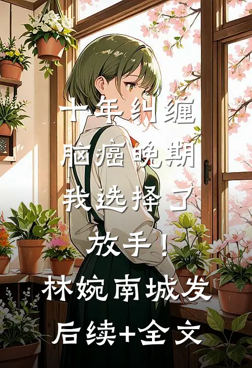 十年纠缠：脑癌晚期，我选择了放手！林婉南城发后续+全文