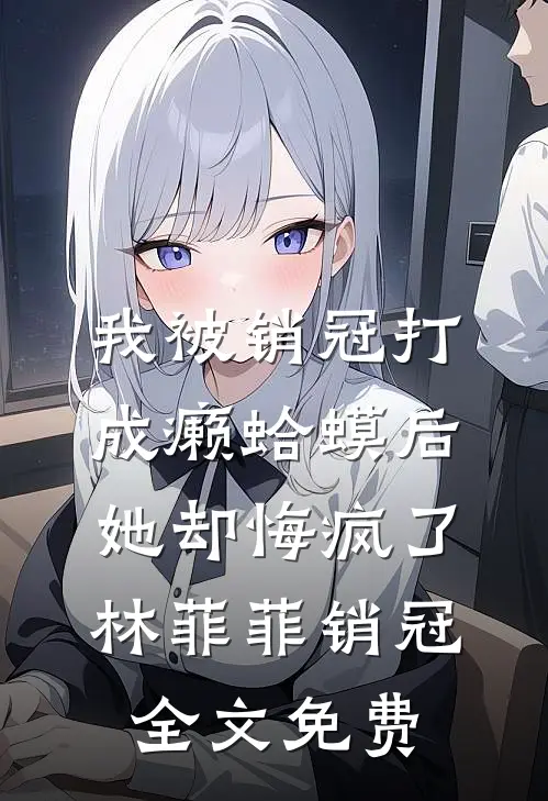 我被销冠打成癞蛤蟆后，她却悔疯了林菲菲销冠全文免费