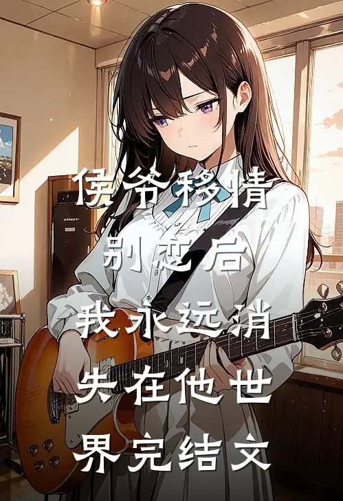 侯爷移情别恋后，我永远消失在他世界完结文