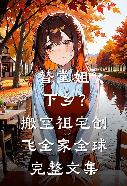 替堂姐下乡？搬空祖宅创飞全家全球完整文集