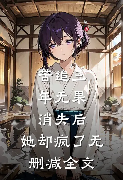苦追三年无果，消失后，她却疯了无删减全文