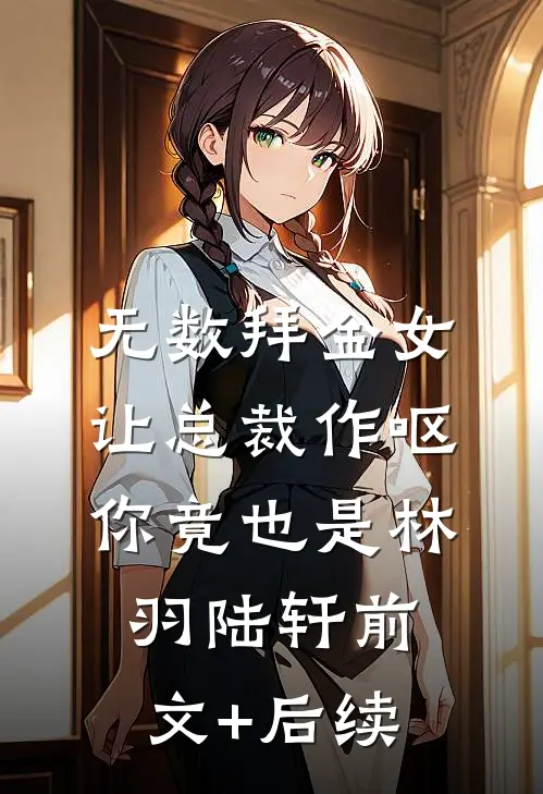 无数拜金女让总裁作呕，你竟也是林羽陆轩前文+后续