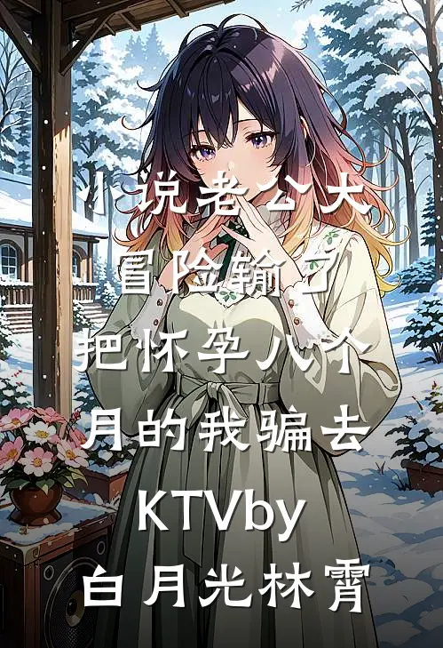 小说老公大冒险输了，把怀孕八个月的我骗去KTVby白月光林霄
