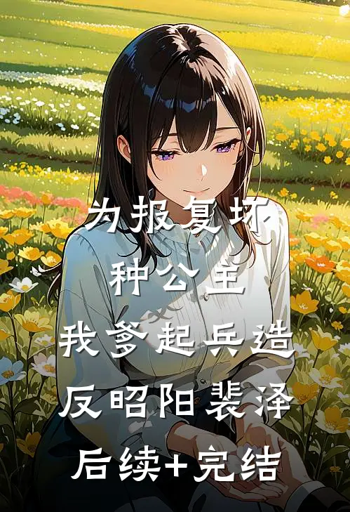 为报复坏种公主，我爹起兵造反昭阳裴泽后续+完结