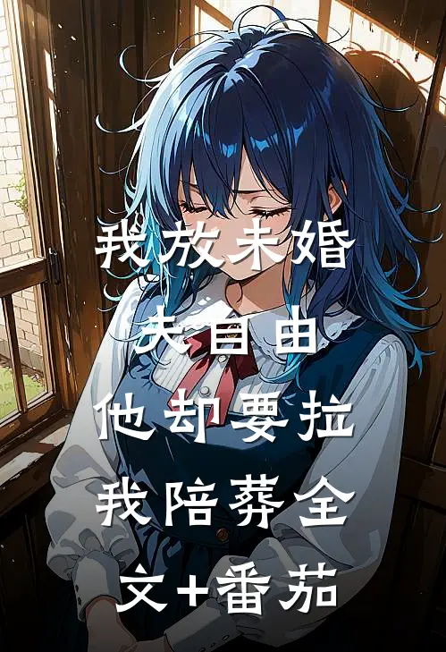 我放未婚夫自由，他却要拉我陪葬全文+番茄