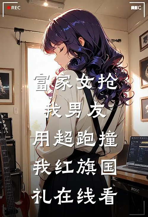 富家女抢我男友，用超跑撞我红旗国礼在线看